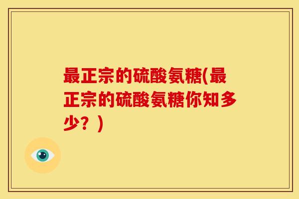 最正宗的硫酸氨糖(最正宗的硫酸氨糖你知多少？)