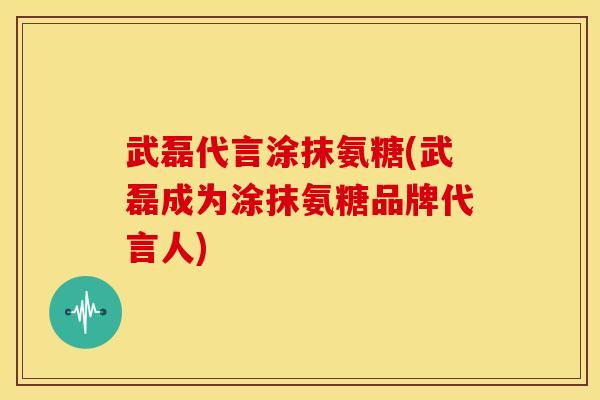 武磊代言涂抹氨糖(武磊成为涂抹氨糖品牌代言人)