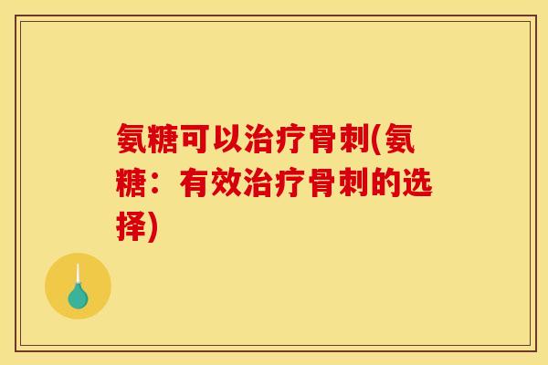 氨糖可以治疗骨刺(氨糖：有效治疗骨刺的选择)