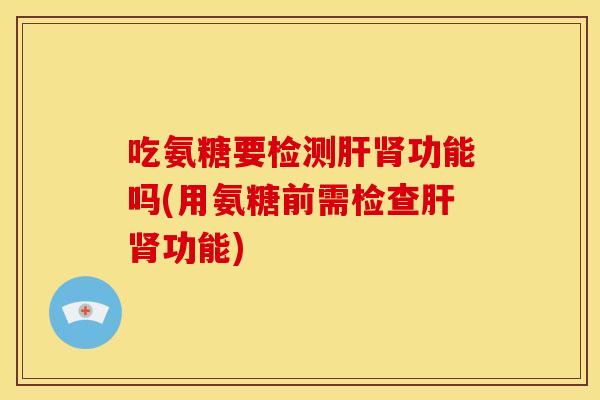 吃氨糖要检测肝肾功能吗(用氨糖前需检查肝肾功能)