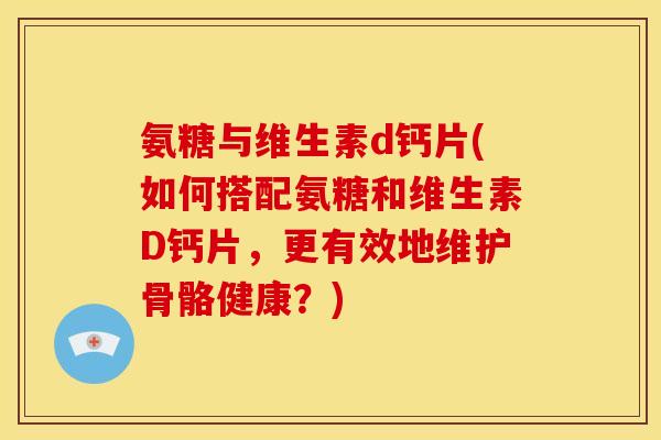 氨糖与维生素d钙片(如何搭配氨糖和维生素D钙片，更有效地维护骨骼健康？)-第1张图片-关节骑士