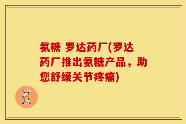 氨糖 罗达药厂(罗达药厂推出氨糖产品，助您舒缓关节疼痛)