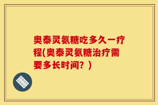 奥泰灵氨糖吃多久一疗程(奥泰灵氨糖治疗需要多长时间？)