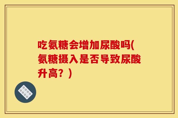 吃氨糖会增加尿酸吗(氨糖摄入是否导致尿酸升高?)-第1张图片-关节骑士 吃氨糖会增加尿酸吗(氨糖摄入是否导致尿酸升高?)-第1张图片-关节骑士