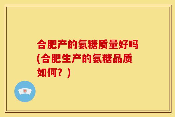 合肥产的氨糖质量好吗(合肥生产的氨糖品质如何？)