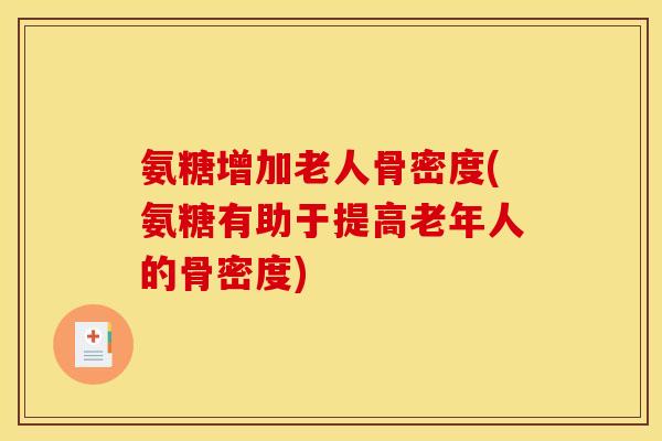 氨糖增加老人骨密度(氨糖有助于提高老年人的骨密度)