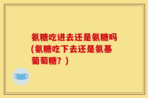 氨糖吃进去还是氨糖吗(氨糖吃下去还是氨基葡萄糖？)-第1张图片-关节骑士