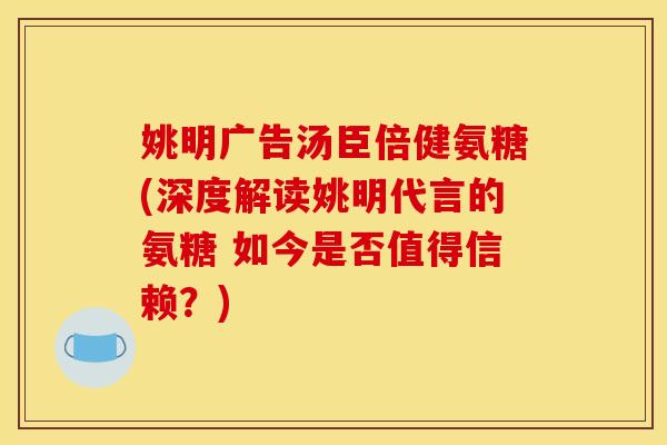 姚明广告汤臣倍健氨糖(深度解读姚明代言的氨糖 如今是否值得信赖？)