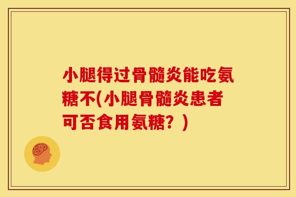 小腿得过骨髓炎能吃氨糖不(小腿骨髓炎患者可否食用氨糖?)-第1张图片-关节骑士 小腿得过骨髓炎能吃氨糖不(小腿骨髓炎患者可否食用氨糖?)-第1张图片-关节骑士