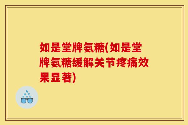 如是堂牌氨糖(如是堂牌氨糖缓解关节疼痛效果显著)