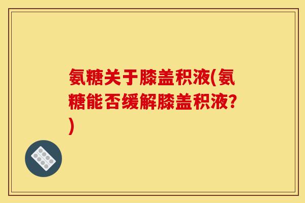 氨糖关于膝盖积液(氨糖能否缓解膝盖积液?)-第1张图片-关节骑士 氨糖关于膝盖积液(氨糖能否缓解膝盖积液?)-第1张图片-关节骑士