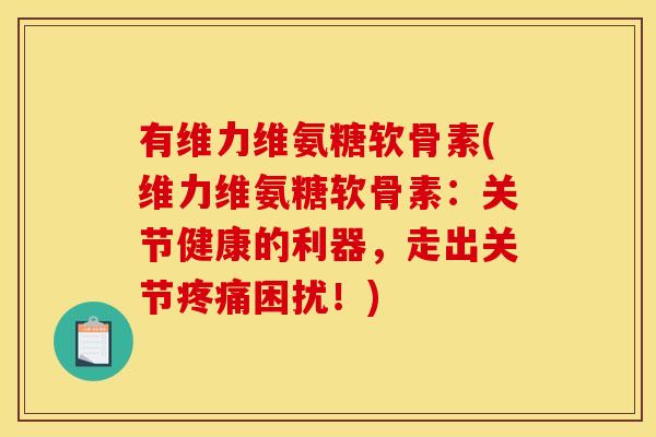 有维力维氨糖软骨素(维力维氨糖软骨素:关节健康的利器,走出关节疼痛困扰!)-第1张图片-关节骑士 有维力维氨糖软骨素(维力维氨糖软骨素:关节健康的利器,走出关节疼痛困扰!)-第1张图片-关节骑士