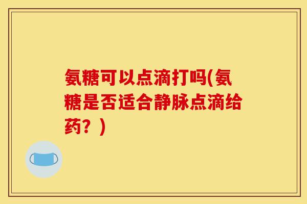氨糖可以点滴打吗(氨糖是否适合静脉点滴给药？)