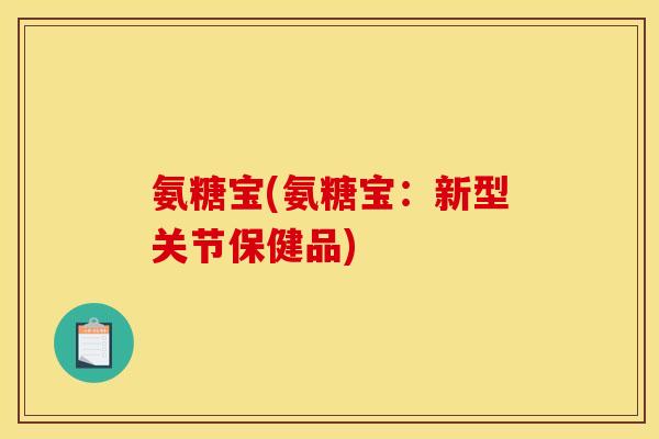 氨糖宝(氨糖宝：新型关节保健品)