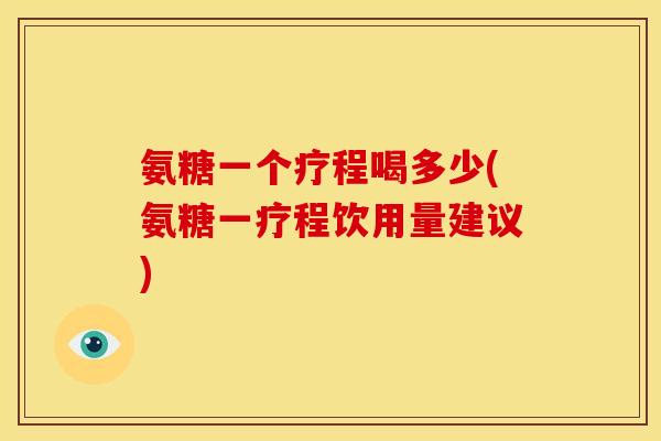 氨糖一个疗程喝多少(氨糖一疗程饮用量建议)