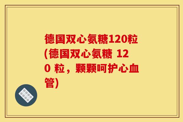 德国双心氨糖120粒(德国双心氨糖 120 粒，颗颗呵护心血管)-第1张图片-关节骑士