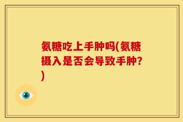 氨糖吃上手肿吗(氨糖摄入是否会导致手肿？)-第1张图片-关节骑士