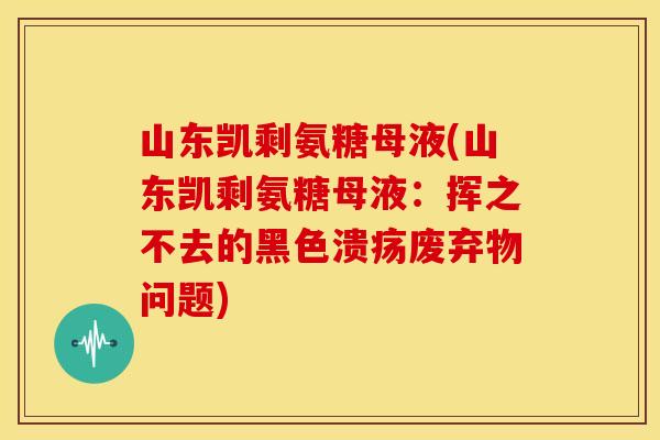 山东凯剩氨糖母液(山东凯剩氨糖母液：挥之不去的黑色溃疡废弃物问题)