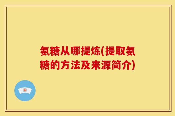 氨糖从哪提炼(提取氨糖的方法及来源简介)