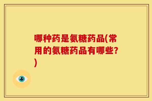 哪种药是氨糖药品(常用的氨糖药品有哪些？)