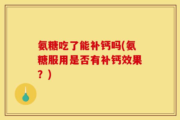 氨糖吃了能补钙吗(氨糖服用是否有补钙效果？)