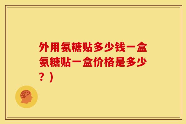 外用氨糖贴多少钱一盒氨糖贴一盒价格是多少?)-第1张图片-关节骑士 外用氨糖贴多少钱一盒氨糖贴一盒价格是多少?)-第1张图片-关节骑士