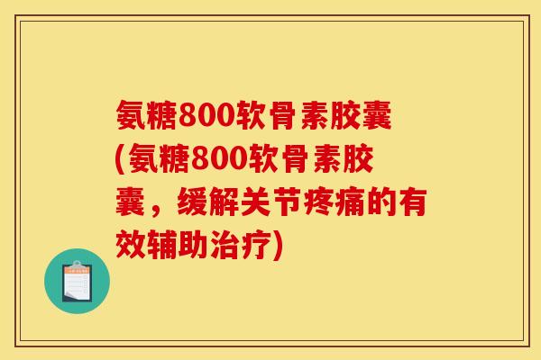 氨糖800软骨素胶囊(氨糖800软骨素胶囊，缓解关节疼痛的有效辅助治疗)