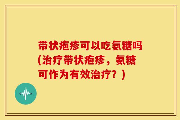 带状疱疹可以吃氨糖吗(治疗带状疱疹，氨糖可作为有效治疗？)-第1张图片-关节骑士