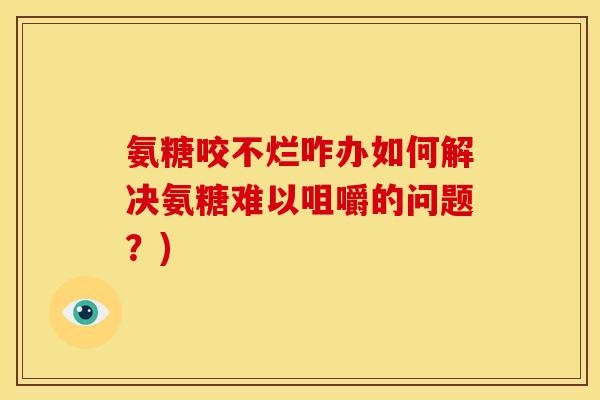 氨糖咬不烂咋办如何解决氨糖难以咀嚼的问题？)
