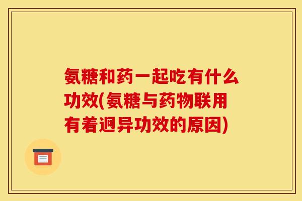 氨糖和药一起吃有什么功效(氨糖与药物联用有着迥异功效的原因)-第1张图片-关节骑士 氨糖和药一起吃有什么功效(氨糖与药物联用有着迥异功效的原因)-第1张图片-关节骑士