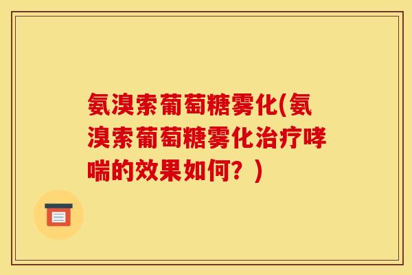 氨溴索葡萄糖雾化(氨溴索葡萄糖雾化治疗哮喘的效果如何?)-第1张图片-关节骑士 氨溴索葡萄糖雾化(氨溴索葡萄糖雾化治疗哮喘的效果如何?)-第1张图片-关节骑士