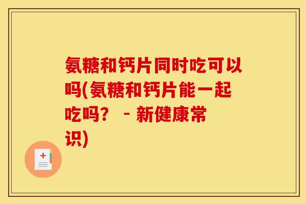 氨糖和钙片同时吃可以吗(氨糖和钙片能一起吃吗？ - 新健康常识)