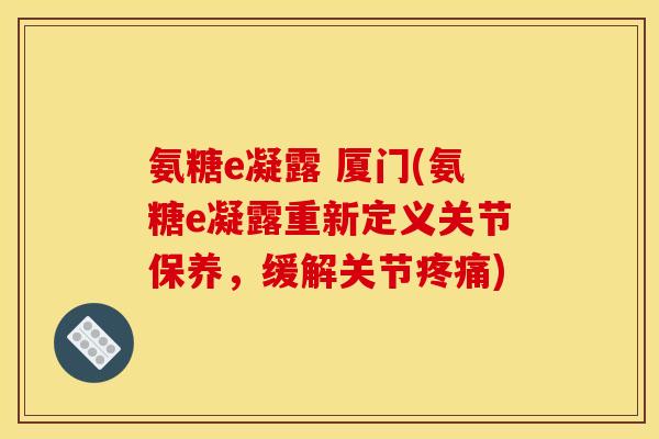 氨糖e凝露 厦门(氨糖e凝露重新定义关节保养，缓解关节疼痛)
