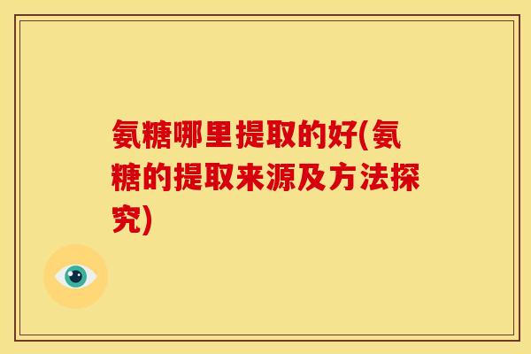 氨糖哪里提取的好(氨糖的提取来源及方法探究)