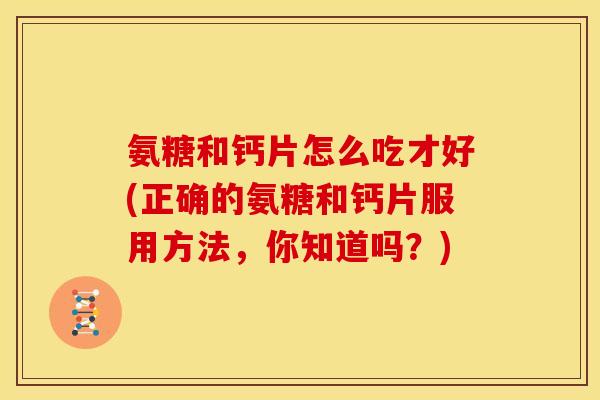 氨糖和钙片怎么吃才好(正确的氨糖和钙片服用方法，你知道吗？)