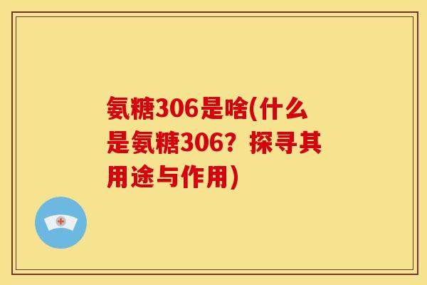 氨糖306是啥(什么是氨糖306？探寻其用途与作用)