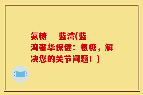 氨糖    蓝湾(蓝湾奢华保健：氨糖，解决您的关节问题！)