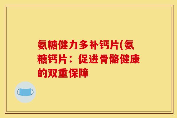 氨糖健力多补钙片(氨糖钙片：促进骨骼健康的双重保障