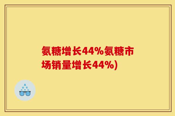 氨糖增长44%氨糖市场销量增长44%)