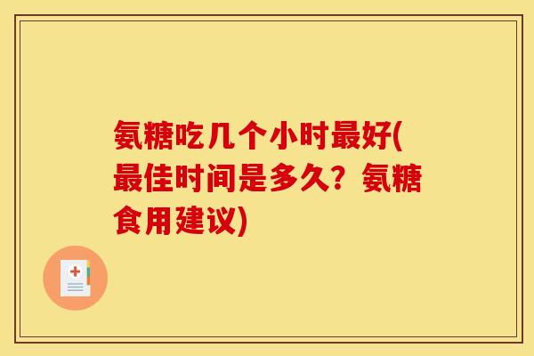 氨糖吃几个小时最好(最佳时间是多久？氨糖食用建议)