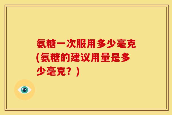 氨糖一次服用多少毫克(氨糖的建议用量是多少毫克？)-第1张图片-关节骑士