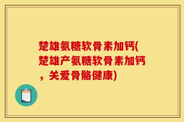 楚雄氨糖软骨素加钙(楚雄产氨糖软骨素加钙，关爱骨骼健康)