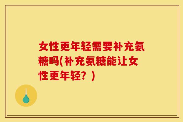 女性更年轻需要补充氨糖吗(补充氨糖能让女性更年轻？)