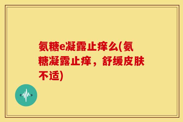 氨糖e凝露止痒么(氨糖凝露止痒，舒缓皮肤不适)
