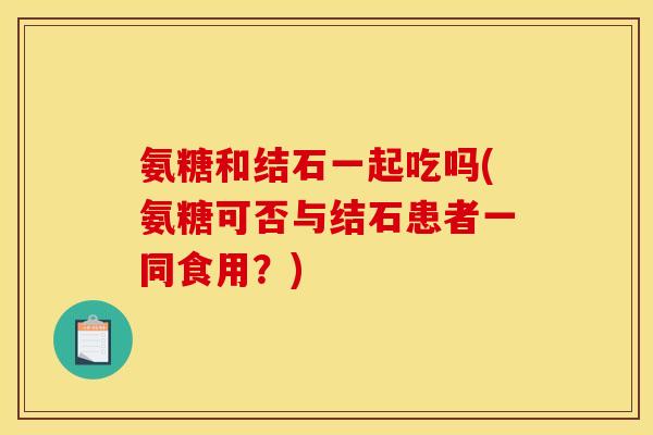 氨糖和结石一起吃吗(氨糖可否与结石患者一同食用？)