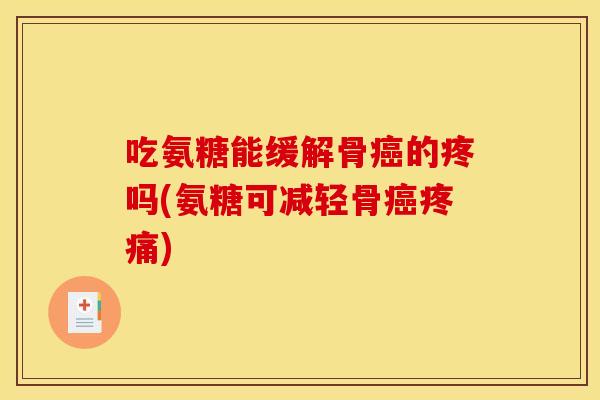 吃氨糖能缓解骨癌的疼吗(氨糖可减轻骨癌疼痛)
