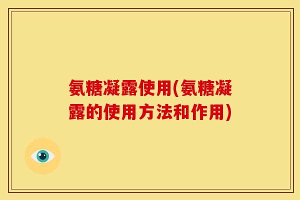 氨糖凝露使用(氨糖凝露的使用方法和作用)