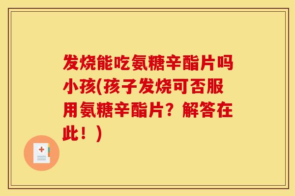 发烧能吃氨糖辛酯片吗小孩(孩子发烧可否服用氨糖辛酯片？解答在此！)-第1张图片-关节骑士