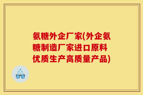 氨糖外企厂家(外企氨糖制造厂家进口原料 优质生产高质量产品)