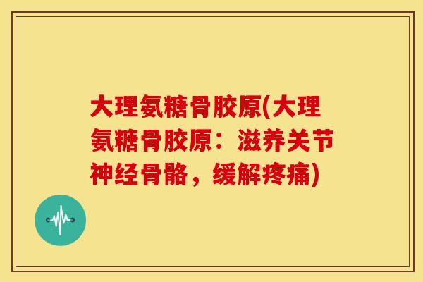 大理氨糖骨胶原(大理氨糖骨胶原:滋养关节神经骨骼,缓解疼痛)-第1张图片-关节骑士 大理氨糖骨胶原(大理氨糖骨胶原:滋养关节神经骨骼,缓解疼痛)-第1张图片-关节骑士